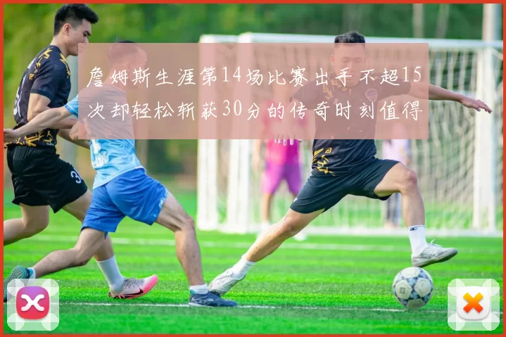 詹姆斯生涯第14场比赛出手不超15次却轻松斩获30分的传奇时刻值得铭记