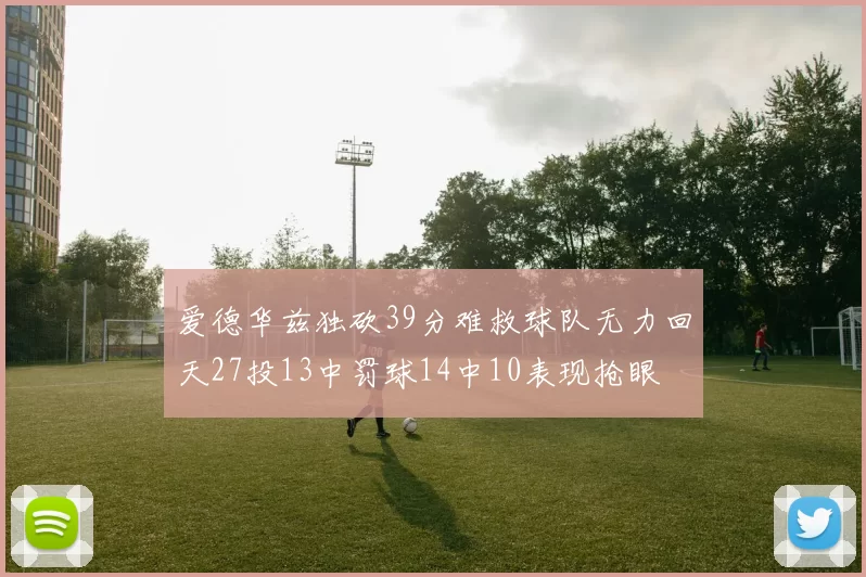 爱德华兹独砍39分难救球队无力回天27投13中罚球14中10表现抢眼
