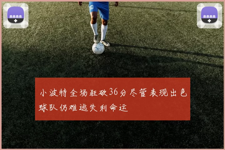小波特全场狂砍36分尽管表现出色球队仍难逃失利命运