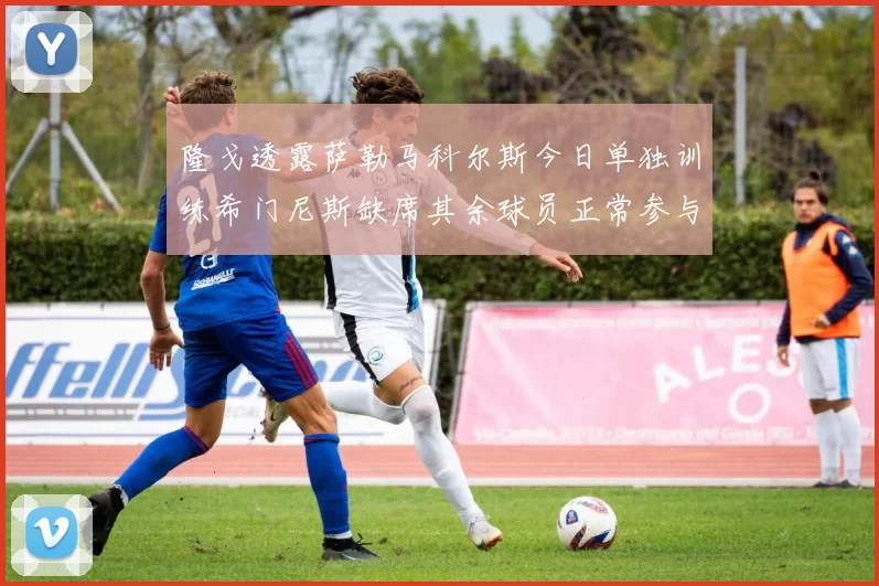 隆戈透露萨勒马科尔斯今日单独训练希门尼斯缺席其余球员正常参与训练