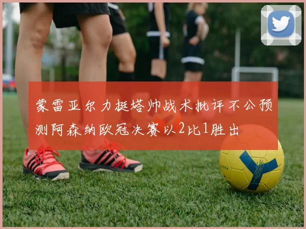 蒙雷亚尔力挺塔帅战术批评不公预测阿森纳欧冠决赛以2比1胜出
