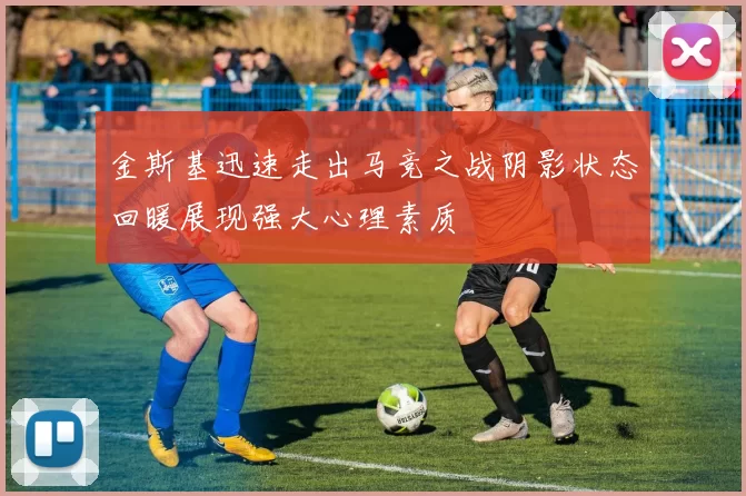金斯基迅速走出马竞之战阴影状态回暖展现强大心理素质
