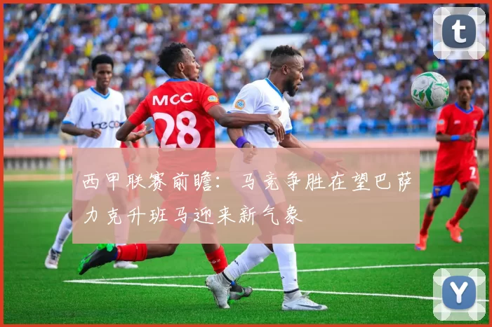 西甲联赛前瞻：马竞争胜在望巴萨力克升班马迎来新气象