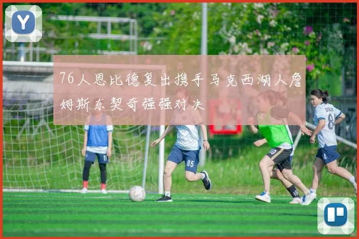 76人恩比德复出携手马克西湖人詹姆斯东契奇强强对决