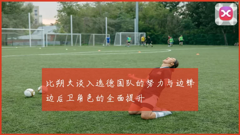 比朔夫谈入选德国队的努力与边锋边后卫角色的全面提升