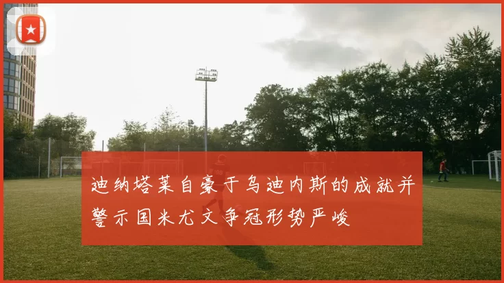 迪纳塔莱自豪于乌迪内斯的成就并警示国米尤文争冠形势严峻