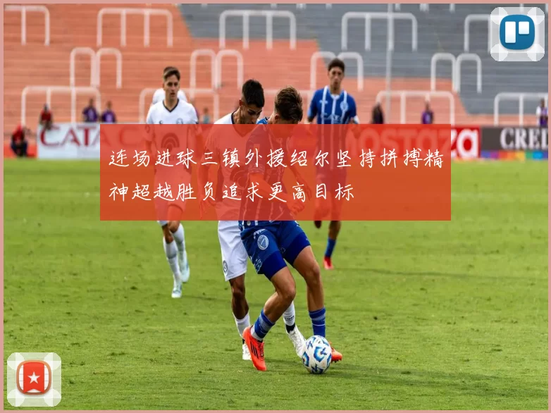 连场进球三镇外援绍尔坚持拼搏精神超越胜负追求更高目标