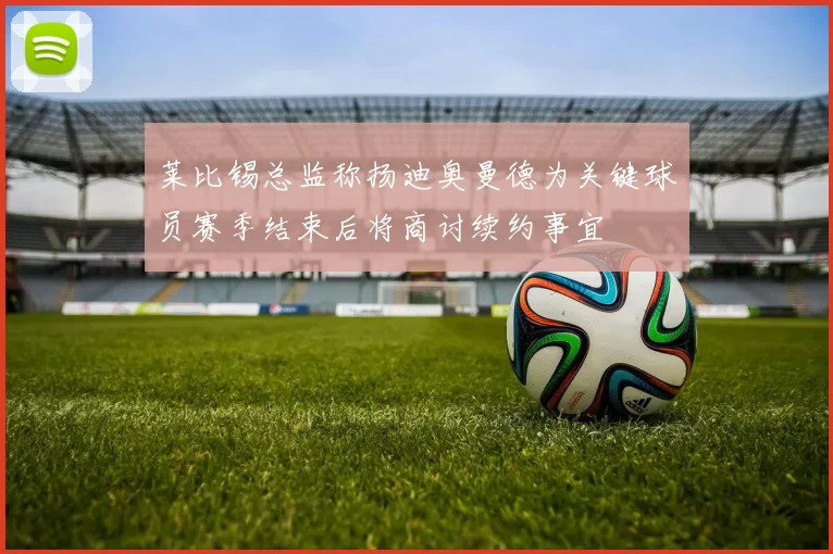 莱比锡总监称扬迪奥曼德为关键球员赛季结束后将商讨续约事宜