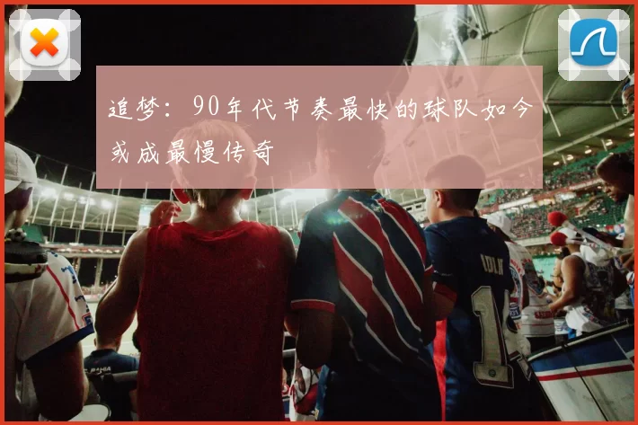 追梦：90年代节奏最快的球队如今或成最慢传奇