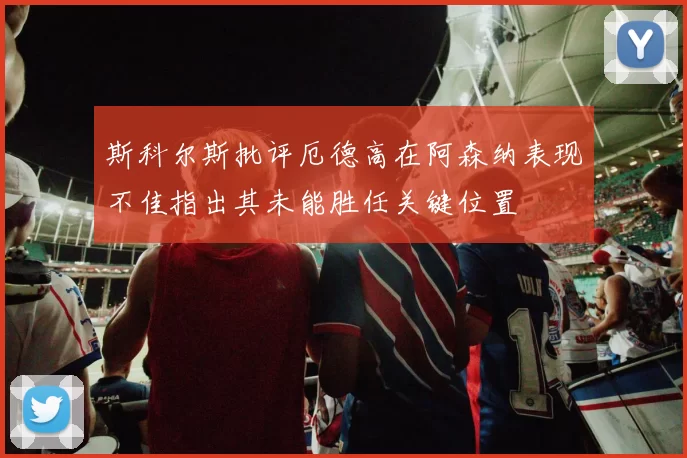 斯科尔斯批评厄德高在阿森纳表现不佳指出其未能胜任关键位置