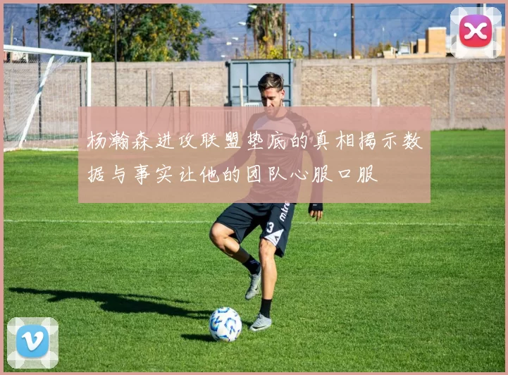 杨瀚森进攻联盟垫底的真相揭示数据与事实让他的团队心服口服