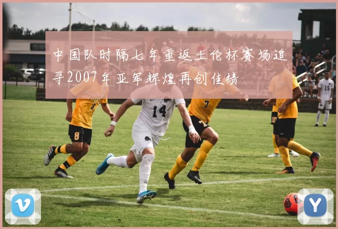中国队时隔七年重返土伦杯赛场追寻2007年亚军辉煌再创佳绩