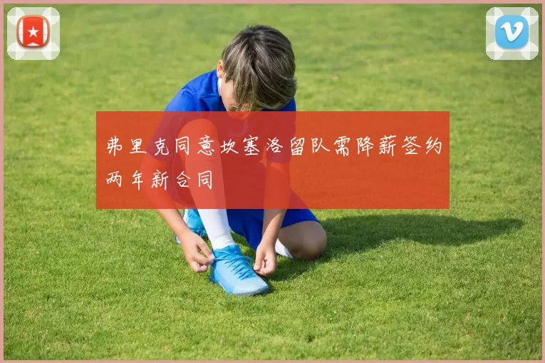 弗里克同意坎塞洛留队需降薪签约两年新合同