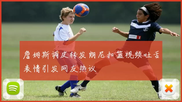 詹姆斯调皮转发朗尼扣篮视频吐舌表情引发网友热议