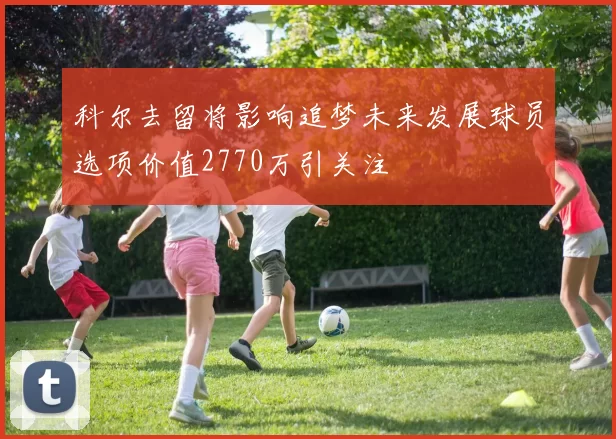 科尔去留将影响追梦未来发展球员选项价值2770万引关注