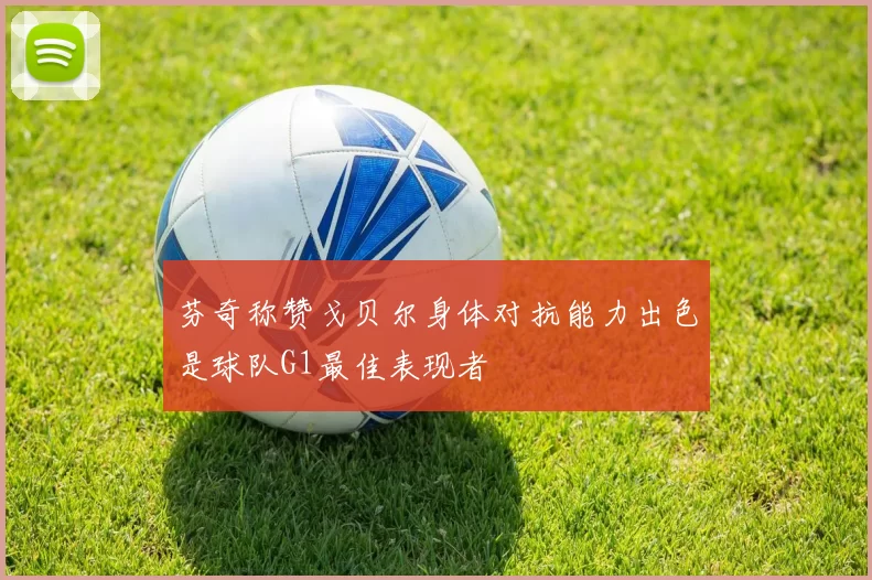 芬奇称赞戈贝尔身体对抗能力出色是球队G1最佳表现者