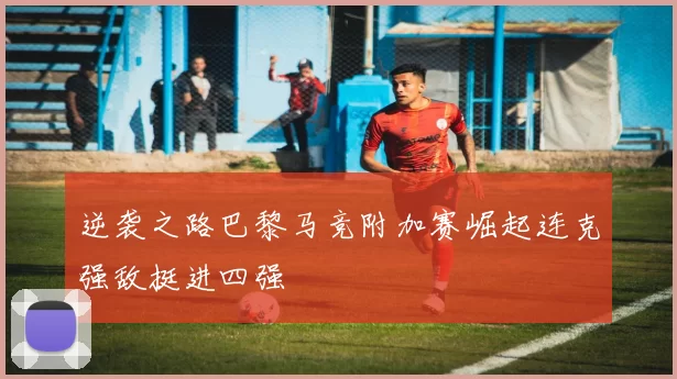 逆袭之路巴黎马竞附加赛崛起连克强敌挺进四强