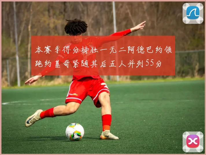 本赛季得分榜独一无二阿德巴约领跑约基奇紧随其后五人并列55分