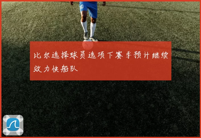 比尔选择球员选项下赛季预计继续效力快船队